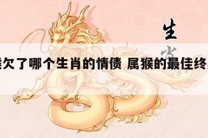 属猴欠了哪个生肖的情债 属猴的最佳终身伴侣