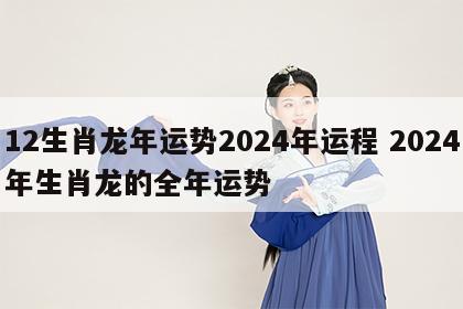 12生肖龙年运势2024年运程 2024年生肖龙的全年运势
