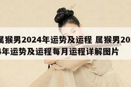 属猴男2024年运势及运程 属猴男2024年运势及运程每月运程详解图片