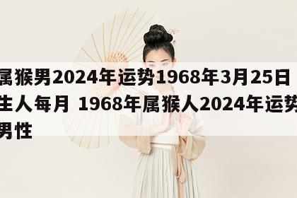 属猴男2024年运势1968年3月25日生人每月 1968年属猴人2024年运势男性