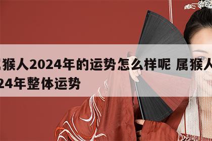 属猴人2024年的运势怎么样呢 属猴人2024年整体运势