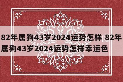 82年属狗43岁2024运势怎样 82年属狗43岁2024运势怎样幸运色