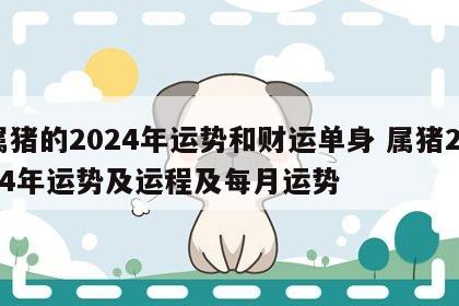 属猪的2024年运势和财运单身 属猪2024年运势及运程及每月运势