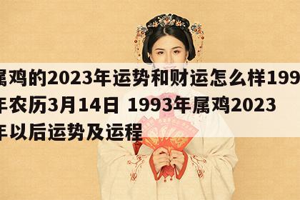 属鸡的2023年运势和财运怎么样1993年农历3月14日 1993年属鸡2023年以后运势及运程
