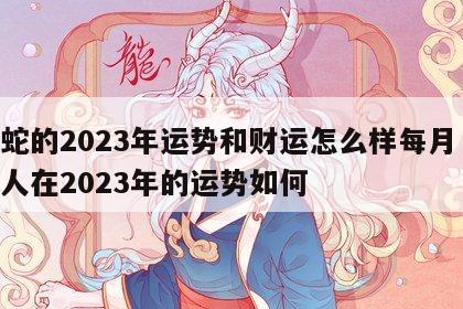 属蛇的2023年运势和财运怎么样每月 属蛇人在2023年的运势如何