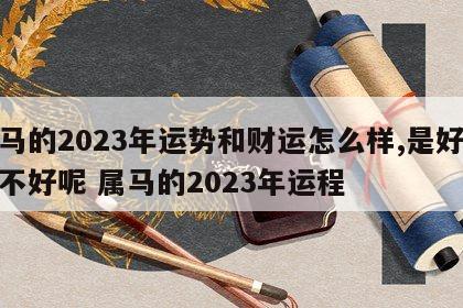 属马的2023年运势和财运怎么样,是好还是不好呢 属马的2023年运程
