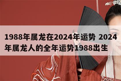 1988年属龙在2024年运势 2024年属龙人的全年运势1988出生