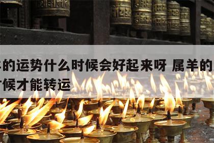 属羊的运势什么时候会好起来呀 属羊的人什么时候才能转运