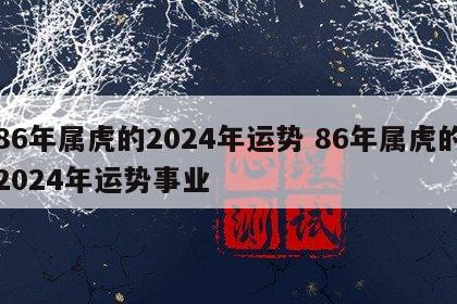 86年属虎的2024年运势 86年属虎的2024年运势事业