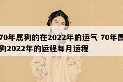 70年属狗的在2022年的运气 70年属狗2022年的运程每月运程