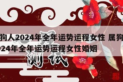 属狗人2024年全年运势运程女性 属狗人2024年全年运势运程女性婚姻