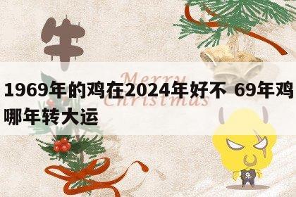 1969年的鸡在2024年好不 69年鸡哪年转大运