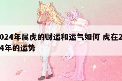 2024年属虎的财运和运气如何 虎在2024年的运势