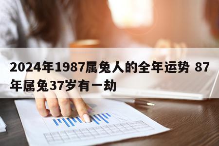 2024年1987属兔人的全年运势 87年属兔37岁有一劫