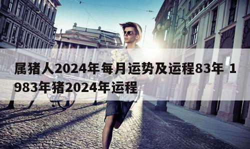 属猪人2024年每月运势及运程83年 1983年猪2024年运程