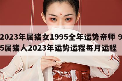 2023年属猪女1995全年运势帝师 95属猪人2023年运势运程每月运程