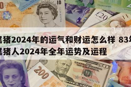 属猪2024年的运气和财运怎么样 83年属猪人2024年全年运势及运程