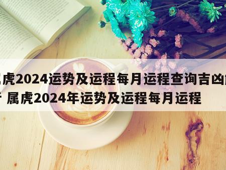 属虎2024运势及运程每月运程查询吉凶解析 属虎2024年运势及运程每月运程