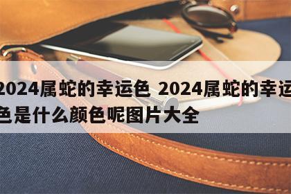 2024属蛇的幸运色 2024属蛇的幸运色是什么颜色呢图片大全