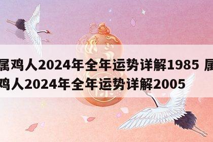 属鸡人2024年全年运势详解1985 属鸡人2024年全年运势详解2005