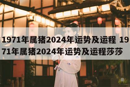 1971年属猪2024年运势及运程 1971年属猪2024年运势及运程莎莎