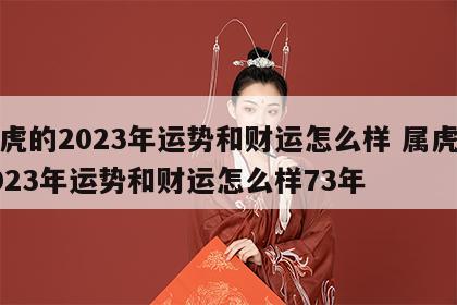 属虎的2023年运势和财运怎么样 属虎的2023年运势和财运怎么样73年