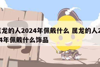 属龙的人2024年佩戴什么 属龙的人2024年佩戴什么饰品