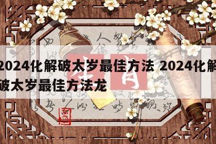 2024化解破太岁最佳方法 2024化解破太岁最佳方法龙