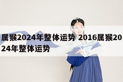 属猴2024年整体运势 2016属猴2024年整体运势
