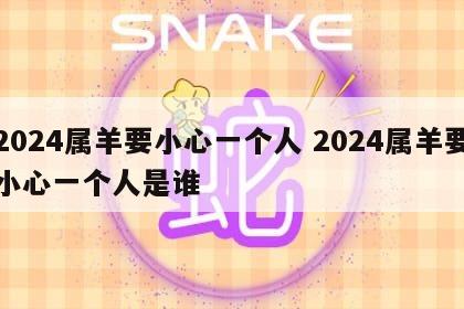 2024属羊要小心一个人 2024属羊要小心一个人是谁