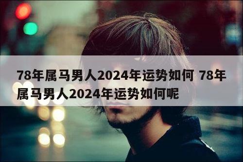 78年属马男人2024年运势如何 78年属马男人2024年运势如何呢
