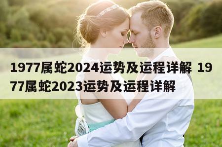 1977属蛇2024运势及运程详解 1977属蛇2023运势及运程详解