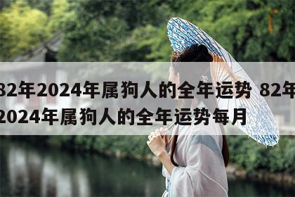 82年2024年属狗人的全年运势 82年2024年属狗人的全年运势每月