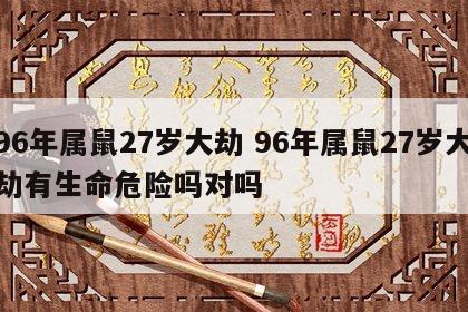 96年属鼠27岁大劫 96年属鼠27岁大劫有生命危险吗对吗