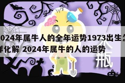 2024年属牛人的全年运势1973出生怎样化解 2024年属牛的人的运势