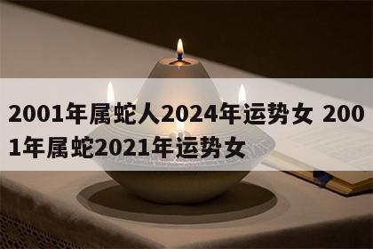 2001年属蛇人2024年运势女 2001年属蛇2021年运势女