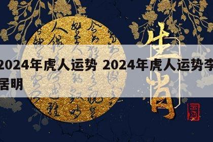 2024年虎人运势 2024年虎人运势李居明
