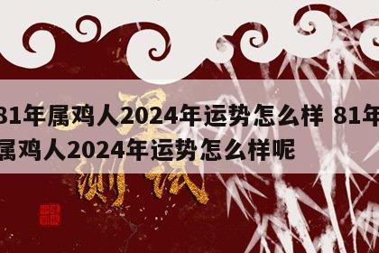 81年属鸡人2024年运势怎么样 81年属鸡人2024年运势怎么样呢