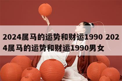 2024属马的运势和财运1990 2024属马的运势和财运1990男女