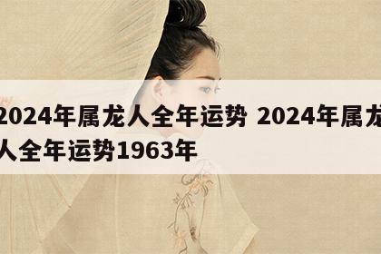 2024年属龙人全年运势 2024年属龙人全年运势1963年
