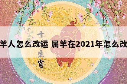 属羊人怎么改运 属羊在2021年怎么改运