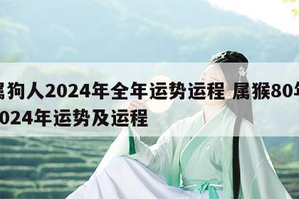 属狗人2024年全年运势运程 属猴80年2024年运势及运程