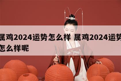 属鸡2024运势怎么样 属鸡2024运势怎么样呢