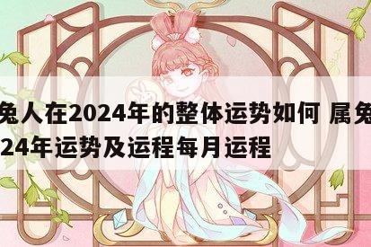 属兔人在2024年的整体运势如何 属兔人2024年运势及运程每月运程