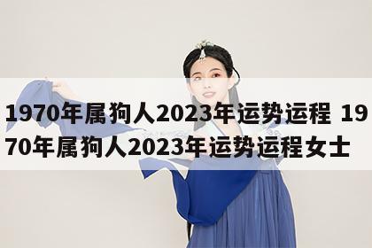 1970年属狗人2023年运势运程 1970年属狗人2023年运势运程女士