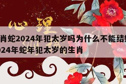 生肖蛇2024年犯太岁吗为什么不能结婚 2024年蛇年犯太岁的生肖