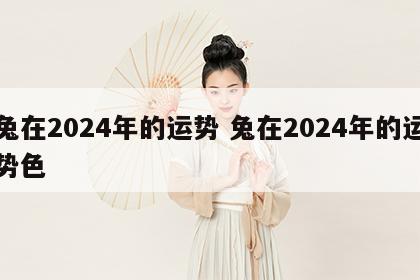兔在2024年的运势 兔在2024年的运势色