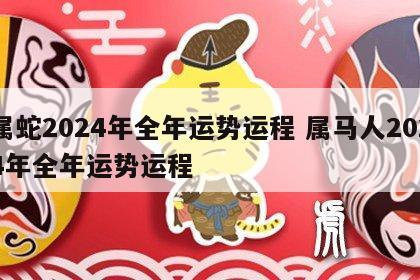 属蛇2024年全年运势运程 属马人2024年全年运势运程