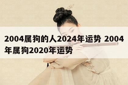 2004属狗的人2024年运势 2004年属狗2020年运势
