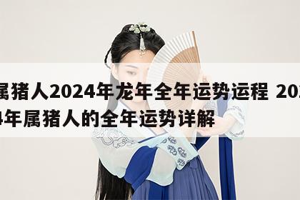 属猪人2024年龙年全年运势运程 2024年属猪人的全年运势详解